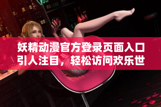 妖精动漫官方登录页面入口引人注目，轻松访问欢乐世界