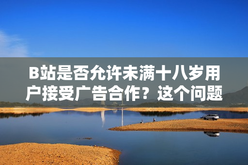 B站是否允许未满十八岁用户接受广告合作？这个问题你需要知道