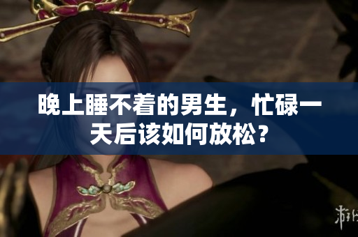 晚上睡不着的男生，忙碌一天后该如何放松？