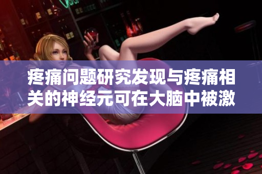疼痛问题研究发现与疼痛相关的神经元可在大脑中被激活