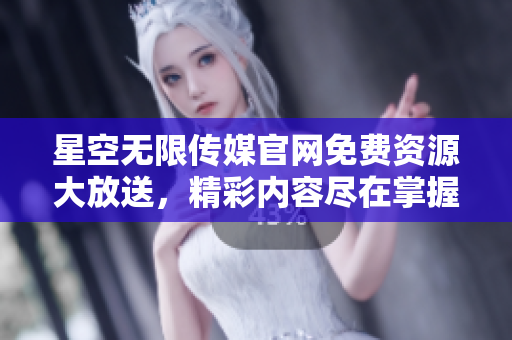 星空无限传媒官网免费资源大放送，精彩内容尽在掌握！