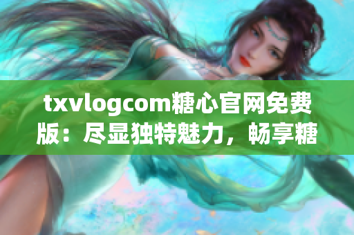 txvlogcom糖心官网免费版：尽显独特魅力，畅享糖心时刻
