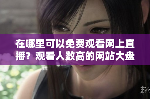 在哪里可以免费观看网上直播？观看人数高的网站大盘点