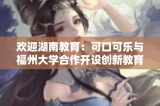 欢迎湖南教育：可口可乐与福州大学合作开设创新教育项目