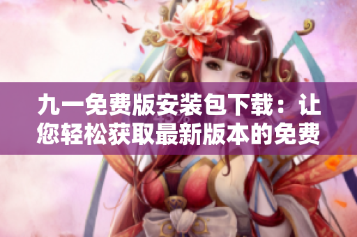 九一免费版安装包下载：让您轻松获取最新版本的免费软件