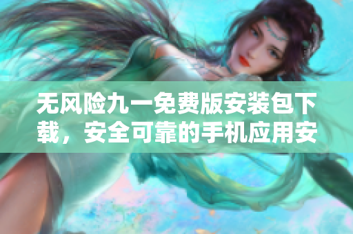 无风险九一免费版安装包下载，安全可靠的手机应用安装程序