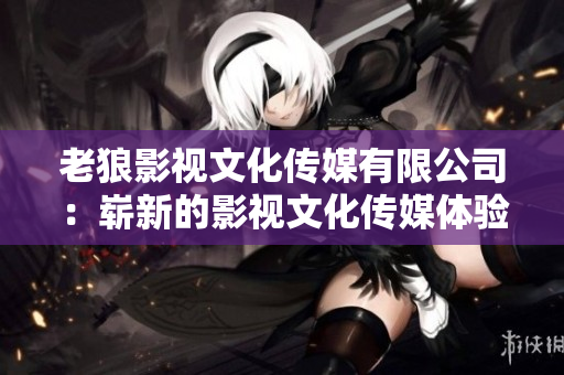 老狼影视文化传媒有限公司：崭新的影视文化传媒体验