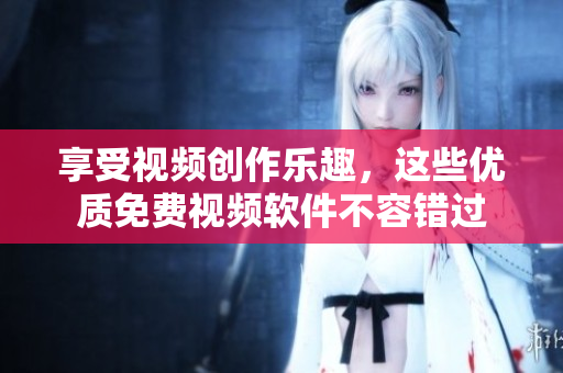 享受视频创作乐趣，这些优质免费视频软件不容错过
