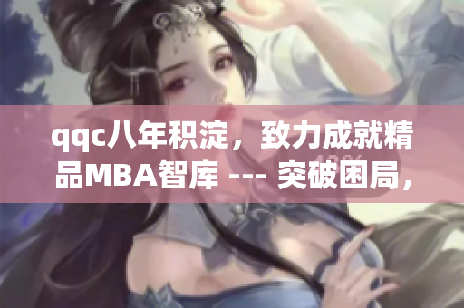 qqc八年积淀，致力成就精品MBA智库 --- 突破困局，打造精致学术平台