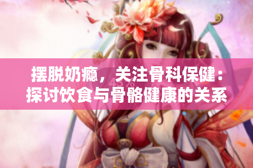 摆脱奶瘾，关注骨科保健：探讨饮食与骨骼健康的关系