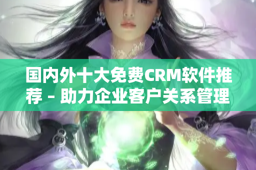 国内外十大免费CRM软件推荐 – 助力企业客户关系管理的最佳方案
