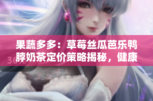 果蔬多多：草莓丝瓜芭乐鸭脖奶茶定价策略揭秘，健康美味与价格相得益彰