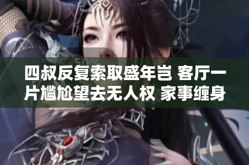 四叔反复索取盛年岂 客厅一片尴尬望去无人权 家事缠身让人崩溃 