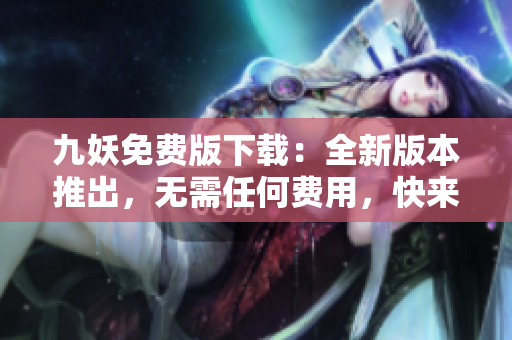 九妖免费版下载：全新版本推出，无需任何费用，快来体验新功能吧