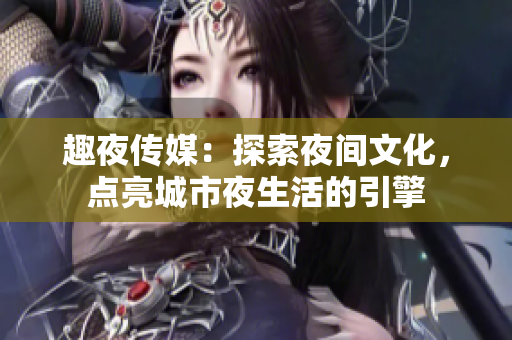 趣夜传媒：探索夜间文化，点亮城市夜生活的引擎