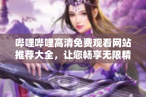 哔哩哔哩高清免费观看网站推荐大全，让您畅享无限精彩内容