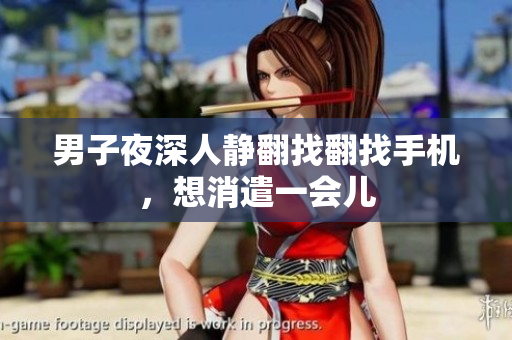 男子夜深人静翻找翻找手机，想消遣一会儿