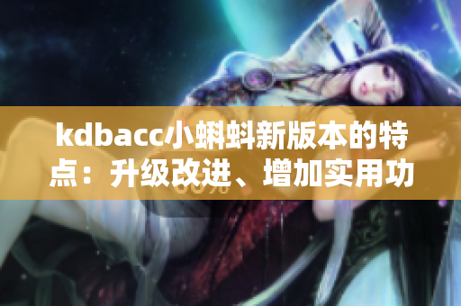 kdbacc小蝌蚪新版本的特点：升级改进、增加实用功能、提升用户体验