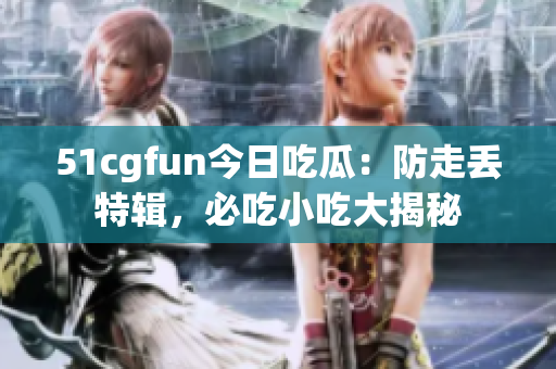 51cgfun今日吃瓜：防走丢特辑，必吃小吃大揭秘