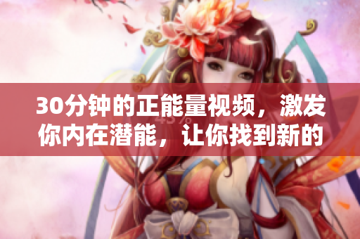 30分钟的正能量视频，激发你内在潜能，让你找到新的动力！