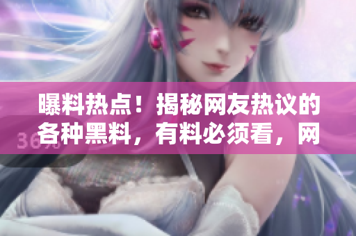 曝料热点！揭秘网友热议的各种黑料，有料必须看，网友们的八卦瓜都在这里