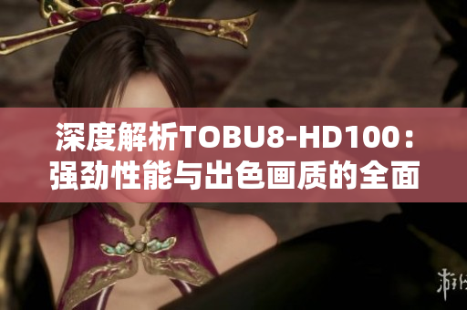 深度解析TOBU8-HD100：强劲性能与出色画质的全面评估