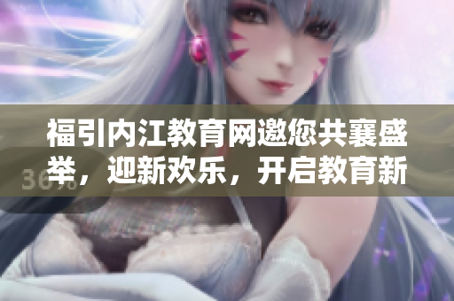 福引内江教育网邀您共襄盛举，迎新欢乐，开启教育新篇章