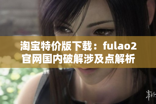 淘宝特价版下载：fulao2官网国内破解涉及点解析