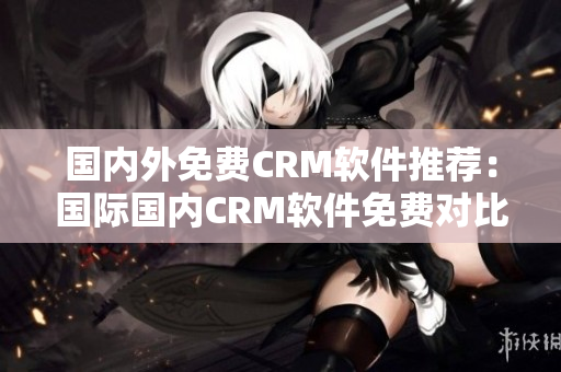 国内外免费CRM软件推荐：国际国内CRM软件免费对比，供应商推荐