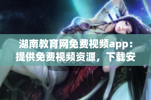 湖南教育网免费视频app：提供免费视频资源，下载安装简便快捷