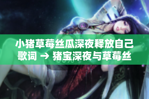 小猪草莓丝瓜深夜释放自己歌词 → 猪宝深夜与草莓丝瓜的对话