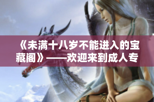 《未满十八岁不能进入的宝藏阁》——欢迎来到成人专属的奇幻世界