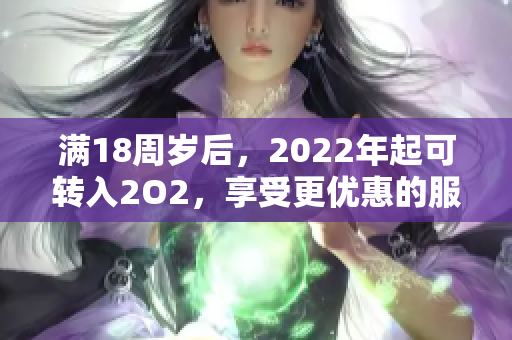 满18周岁后，2022年起可转入2O2，享受更优惠的服务