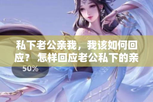 私下老公亲我，我该如何回应？ 怎样回应老公私下的亲吻？