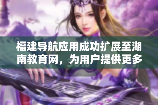 福建导航应用成功扩展至湖南教育网，为用户提供更多便捷导航服务