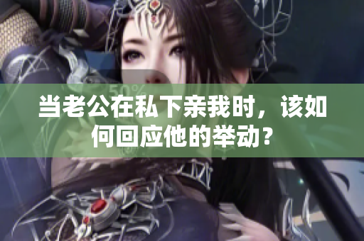 当老公在私下亲我时，该如何回应他的举动？
