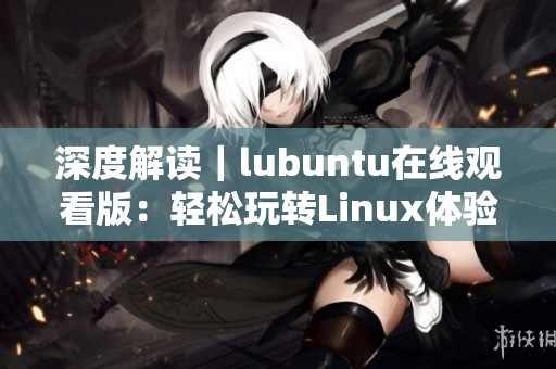 深度解读｜lubuntu在线观看版：轻松玩转Linux体验