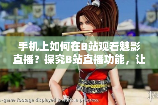 手机上如何在B站观看魅影直播？探究B站直播功能，让你轻松观看心仪的内容