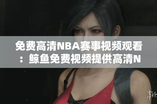 免费高清NBA赛事视频观看：鲸鱼免费视频提供高清NBA赛事直播