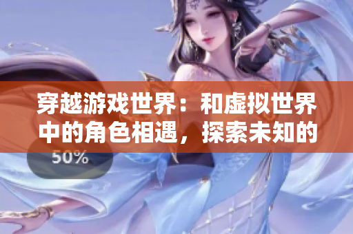 穿越游戏世界：和虚拟世界中的角色相遇，探索未知的故事