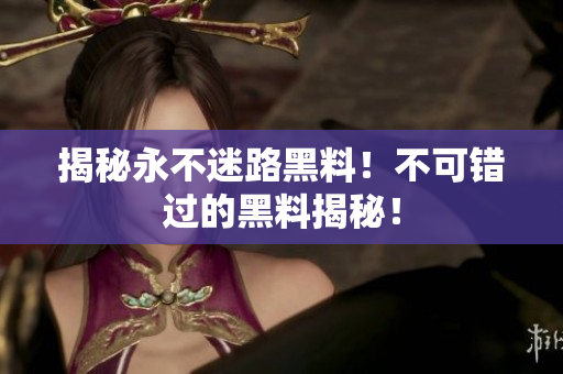 揭秘永不迷路黑料！不可错过的黑料揭秘！