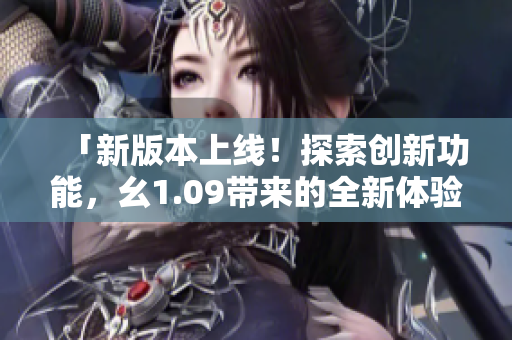 「新版本上线！探索创新功能，幺1.09带来的全新体验」