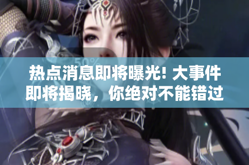 热点消息即将曝光! 大事件即将揭晓，你绝对不能错过!
