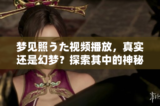 梦见照うた视频播放，真实还是幻梦？探索其中的神秘世界