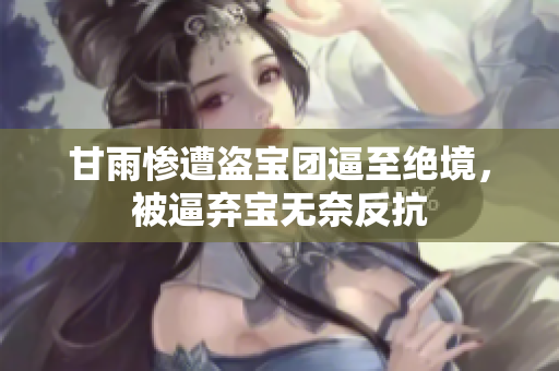 甘雨惨遭盗宝团逼至绝境，被逼弃宝无奈反抗