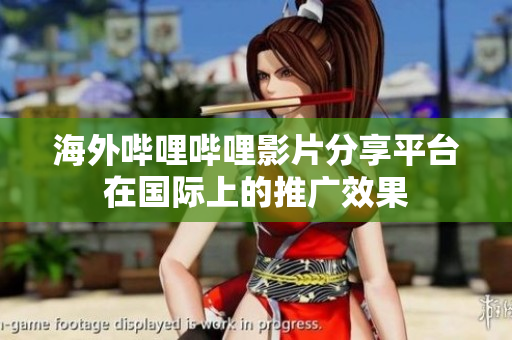 海外哔哩哔哩影片分享平台在国际上的推广效果