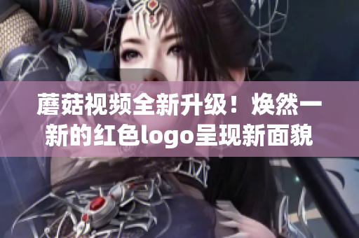 蘑菇视频全新升级！焕然一新的红色logo呈现新面貌