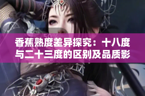 香蕉熟度差异探究：十八度与二十三度的区别及品质影响