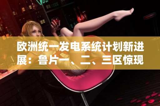 欧洲统一发电系统计划新进展：鲁片一、二、三区惊现变化
