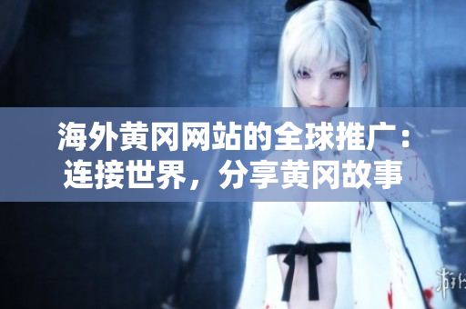 海外黄冈网站的全球推广：连接世界，分享黄冈故事
